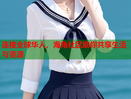 连接全球华人，海角社区助你共享生活与资源