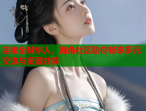 连接全球华人，海角社区助你畅享多元交流与资源共享