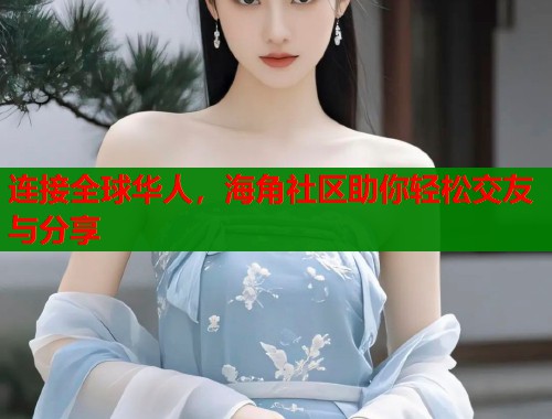 连接全球华人，海角社区助你轻松交友与分享