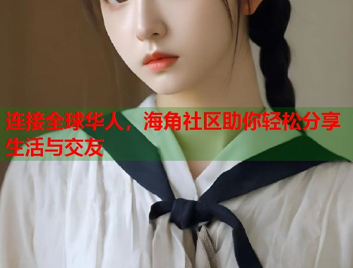 连接全球华人，海角社区助你轻松分享生活与交友
