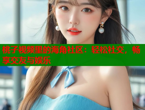 桃子视频里的海角社区：轻松社交，畅享交友与娱乐  第1张