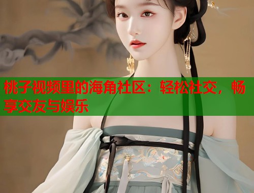 桃子视频里的海角社区：轻松社交，畅享交友与娱乐  第2张