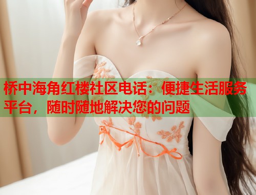 桥中海角红楼社区电话：便捷生活服务平台，随时随地解决您的问题