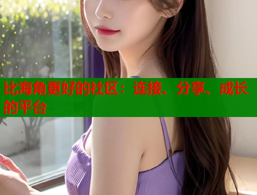 比海角更好的社区：连接、分享、成长的平台