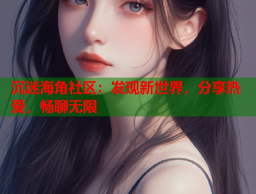 沉迷海角社区：发现新世界，分享热爱，畅聊无限