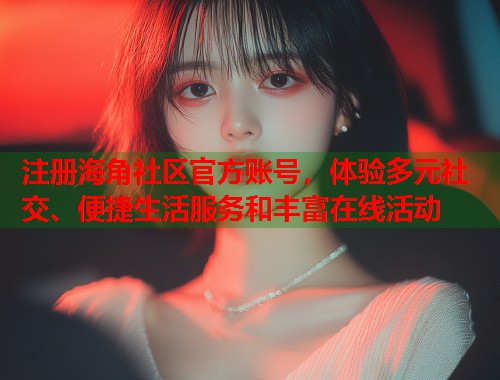 注册海角社区官方账号，体验多元社交、便捷生活服务和丰富在线活动