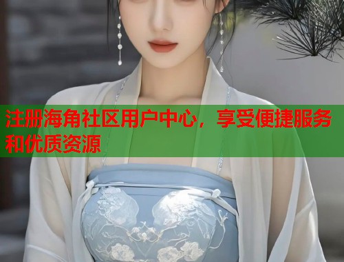 注册海角社区用户中心，享受便捷服务和优质资源