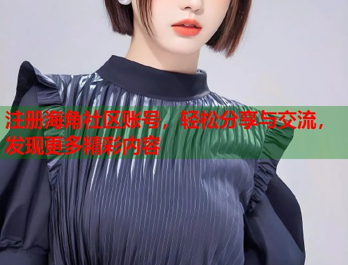 注册海角社区账号，轻松分享与交流，发现更多精彩内容