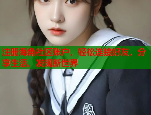 注册海角社区账户，轻松连接好友，分享生活，发现新世界  第2张