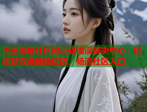 注册海角社区验证码错误解决中心：轻松获取准确验证码，畅通社区入口