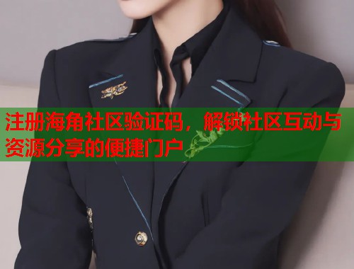 注册海角社区验证码，解锁社区互动与资源分享的便捷门户