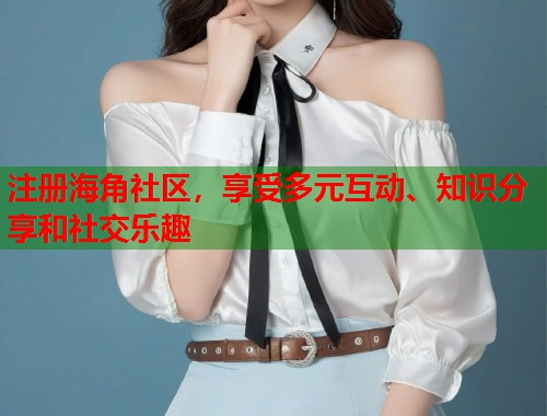 注册海角社区，享受多元互动、知识分享和社交乐趣