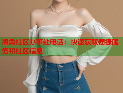 海角社区办事处电话：快速获取便捷服务和社区信息  第1张