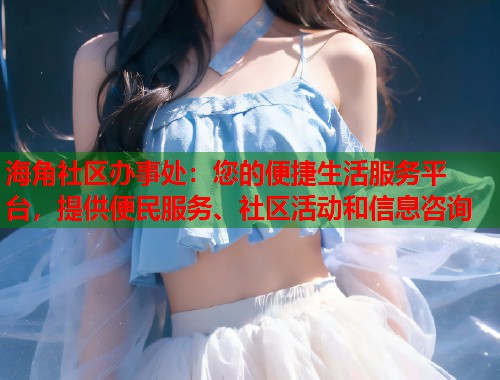 海角社区办事处：您的便捷生活服务平台，提供便民服务、社区活动和信息咨询  第1张