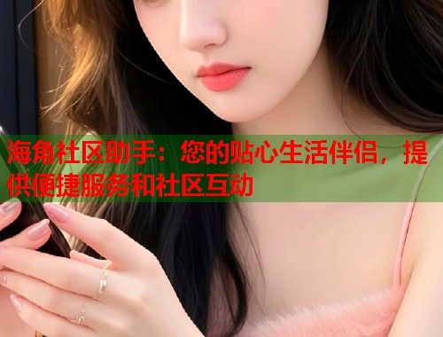 海角社区助手：您的贴心生活伴侣，提供便捷服务和社区互动  第1张