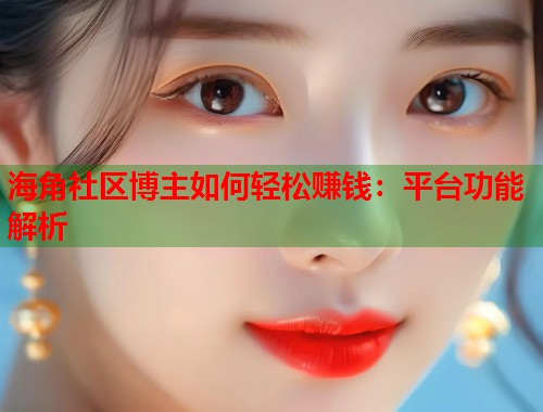 海角社区博主如何轻松赚钱：平台功能解析  第1张