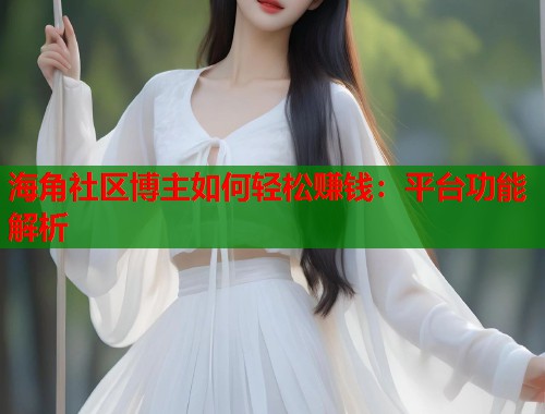海角社区博主如何轻松赚钱：平台功能解析  第2张