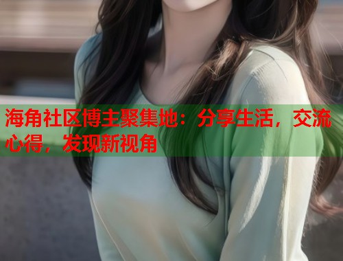 海角社区博主聚集地：分享生活，交流心得，发现新视角