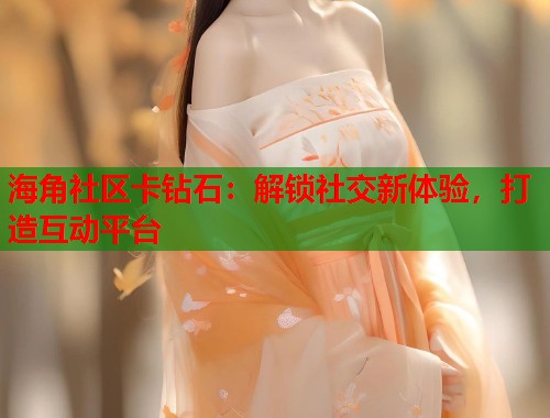 海角社区卡钻石：解锁社交新体验，打造互动平台  第1张