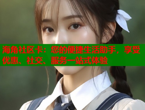 海角社区卡：您的便捷生活助手，享受优惠、社交、服务一站式体验  第2张