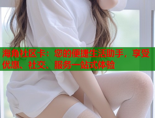 海角社区卡：您的便捷生活助手，享受优惠、社交、服务一站式体验