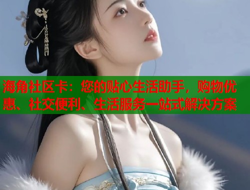 海角社区卡：您的贴心生活助手，购物优惠、社交便利、生活服务一站式解决方案  第1张