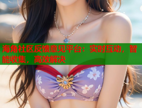 海角社区反馈意见平台：实时互动，智能收集，高效解决  第1张