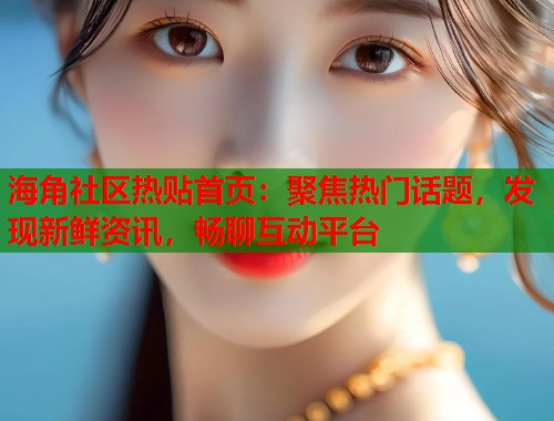 海角社区热贴首页：聚焦热门话题，发现新鲜资讯，畅聊互动平台  第1张
