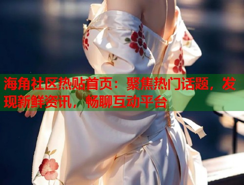 海角社区热贴首页：聚焦热门话题，发现新鲜资讯，畅聊互动平台  第2张