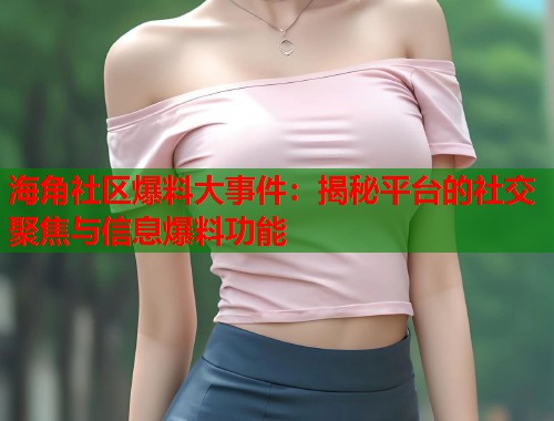海角社区爆料大事件：揭秘平台的社交聚焦与信息爆料功能