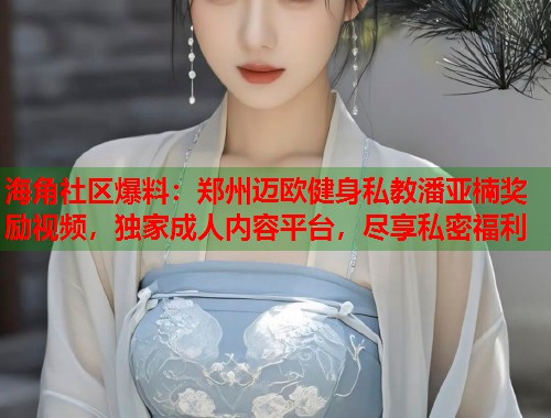 海角社区爆料：郑州迈欧健身私教潘亚楠奖励视频，独家成人内容平台，尽享私密福利  第1张