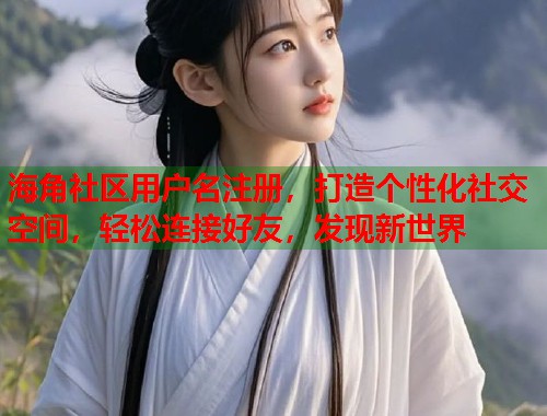 海角社区用户名注册，打造个性化社交空间，轻松连接好友，发现新世界