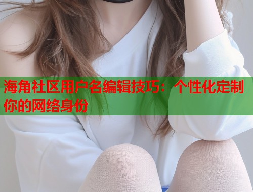 海角社区用户名编辑技巧：个性化定制你的网络身份  第2张