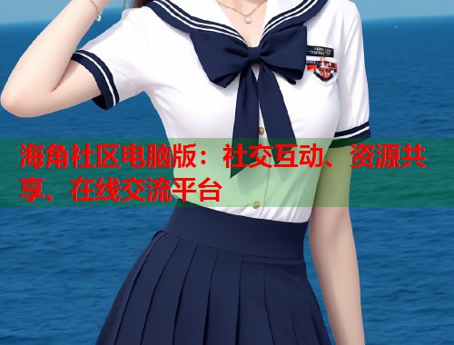 海角社区电脑版：社交互动、资源共享、在线交流平台