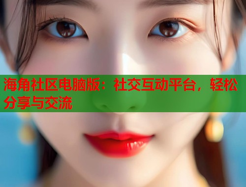 海角社区电脑版：社交互动平台，轻松分享与交流