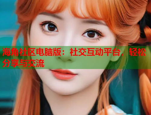 海角社区电脑版：社交互动平台，轻松分享与交流  第2张