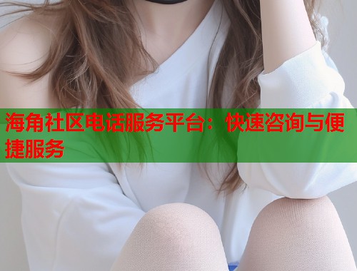 海角社区电话服务平台：快速咨询与便捷服务  第1张