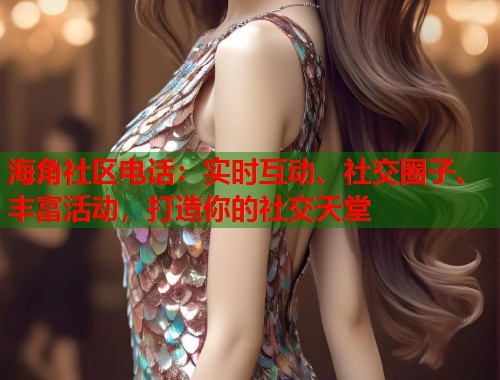 海角社区电话：实时互动、社交圈子、丰富活动，打造你的社交天堂
