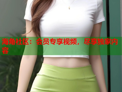 海角社区：会员专享视频，尽享独家内容