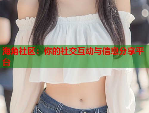海角社区：你的社交互动与信息分享平台  第1张