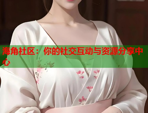 海角社区：你的社交互动与资源分享中心