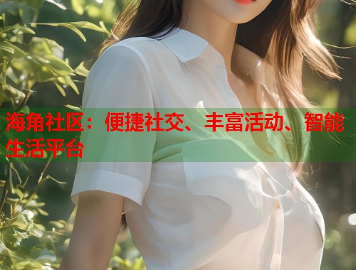 海角社区：便捷社交、丰富活动、智能生活平台