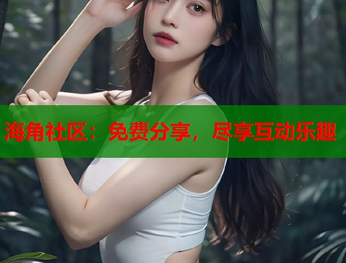 海角社区：免费分享，尽享互动乐趣