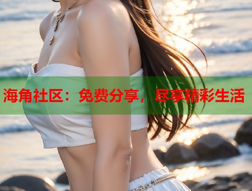 海角社区：免费分享，尽享精彩生活  第2张