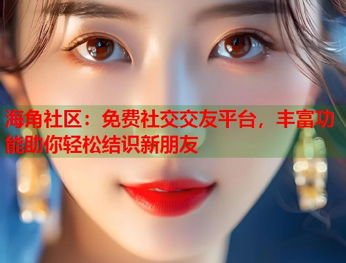 海角社区：免费社交交友平台，丰富功能助你轻松结识新朋友