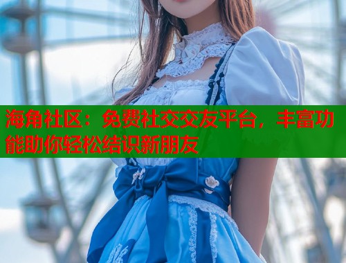 海角社区：免费社交交友平台，丰富功能助你轻松结识新朋友  第2张