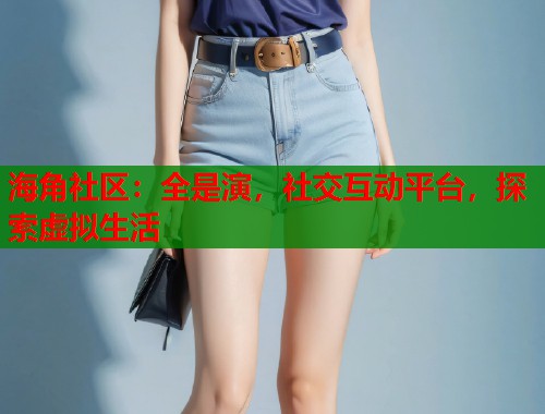 海角社区：全是演，社交互动平台，探索虚拟生活  第2张