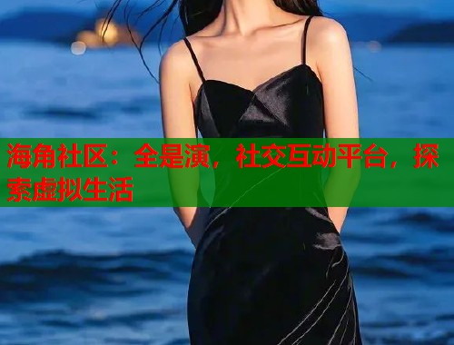 海角社区：全是演，社交互动平台，探索虚拟生活