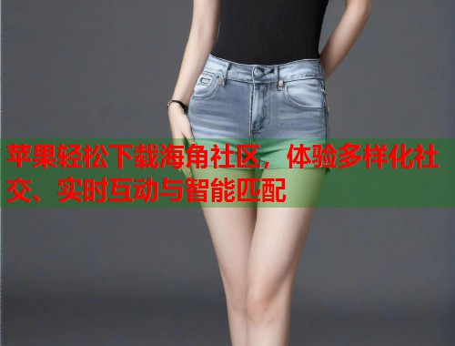 苹果轻松下载海角社区，体验多样化社交、实时互动与智能匹配  第1张