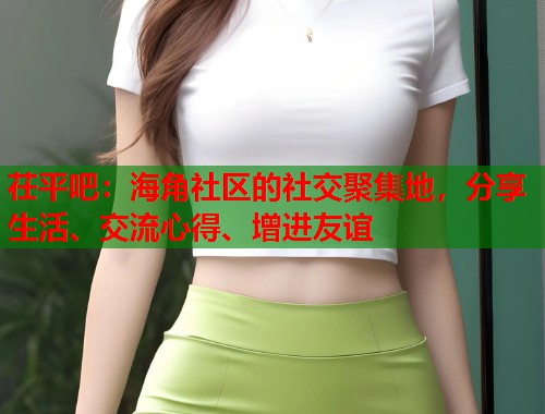 茌平吧：海角社区的社交聚集地，分享生活、交流心得、增进友谊  第2张